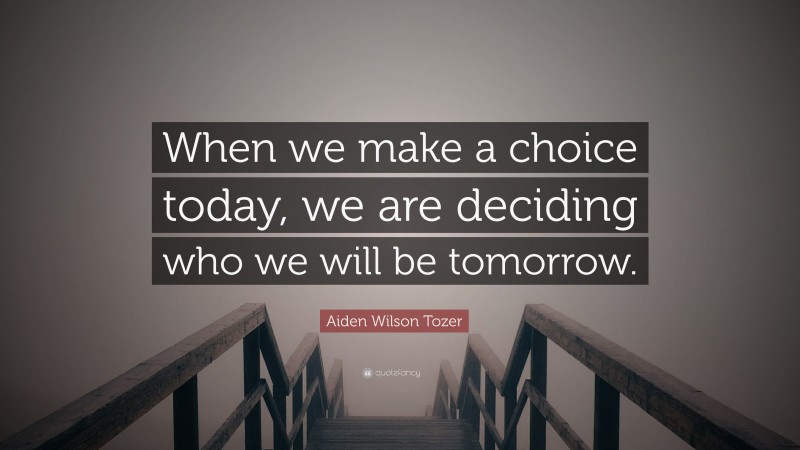 Aiden Wilson Tozer Quote: “When we make a choice today, we are deciding who we will be tomorrow.”