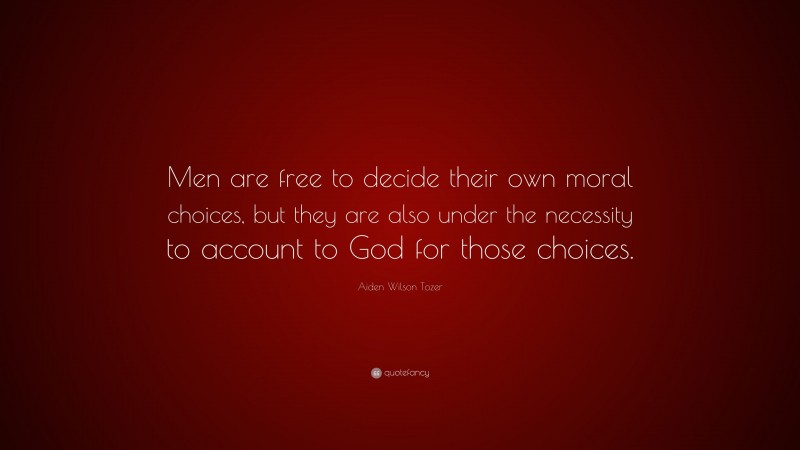 Aiden Wilson Tozer Quote: “Men are free to decide their own moral choices, but they are also under the necessity to account to God for those choices.”
