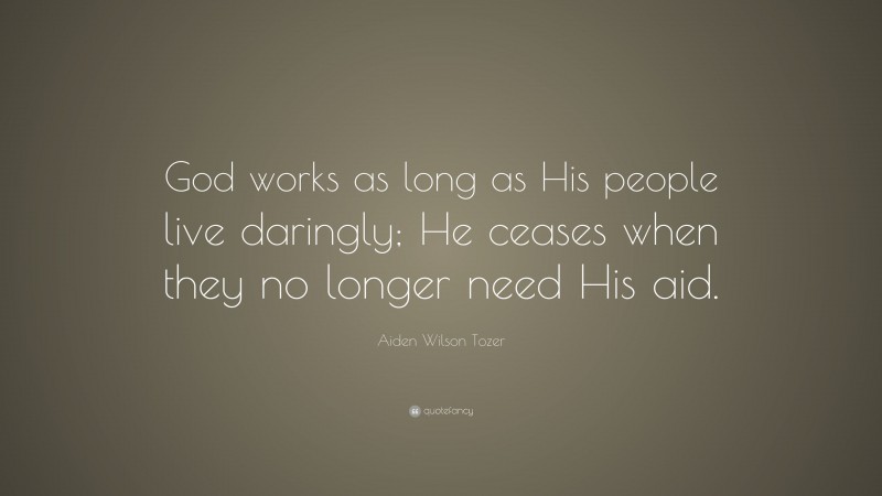 Aiden Wilson Tozer Quote: “God works as long as His people live daringly; He ceases when they no longer need His aid.”