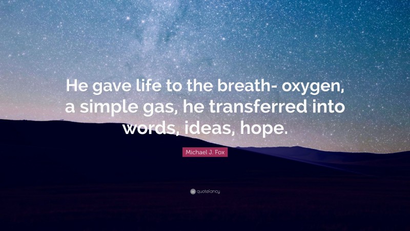 Michael J. Fox Quote: “He gave life to the breath- oxygen, a simple gas, he transferred into words, ideas, hope.”