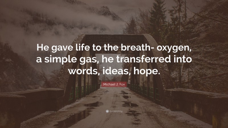 Michael J. Fox Quote: “He gave life to the breath- oxygen, a simple gas, he transferred into words, ideas, hope.”