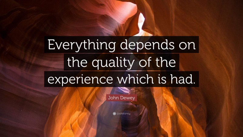 John Dewey Quote: “Everything depends on the quality of the experience which is had.”
