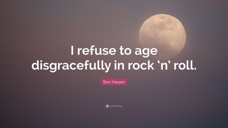 Ben Harper Quote: “I refuse to age disgracefully in rock ‘n’ roll.”