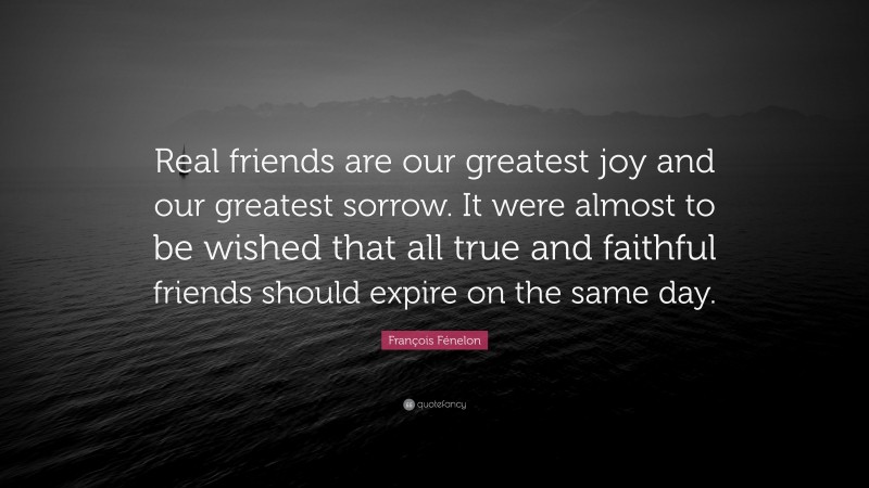 François Fénelon Quote: “Real friends are our greatest joy and our greatest sorrow. It were almost to be wished that all true and faithful friends should expire on the same day.”