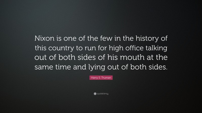 Harry S. Truman Quote: “Nixon is one of the few in the history of this country to run for high office talking out of both sides of his mouth at the same time and lying out of both sides.”