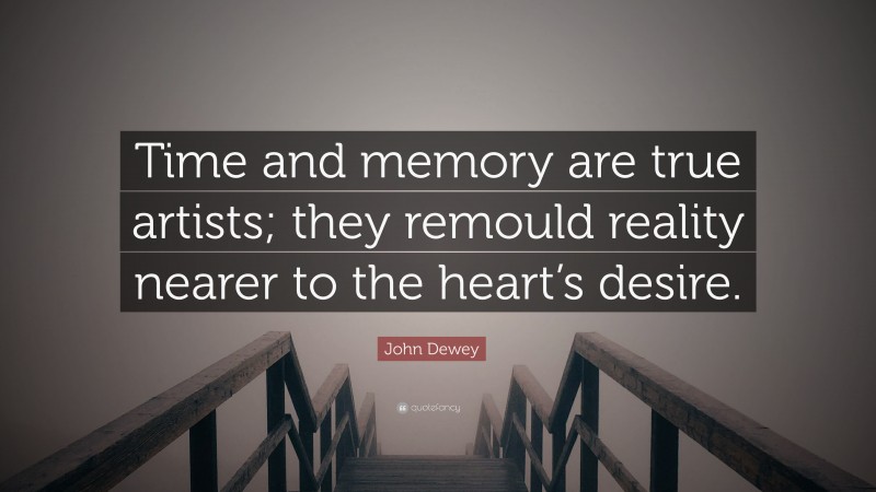 John Dewey Quote: “Time and memory are true artists; they remould reality nearer to the heart’s desire.”