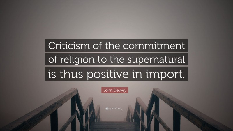 John Dewey Quote: “Criticism of the commitment of religion to the supernatural is thus positive in import.”