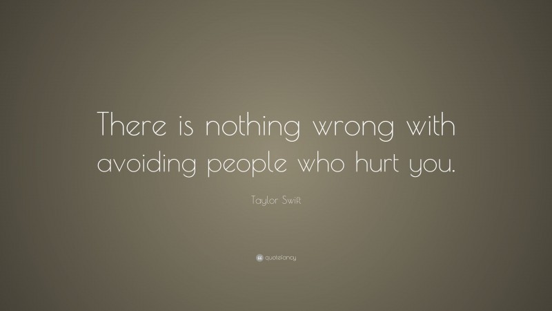 Taylor Swift Quote: “There is nothing wrong with avoiding people who hurt you.”