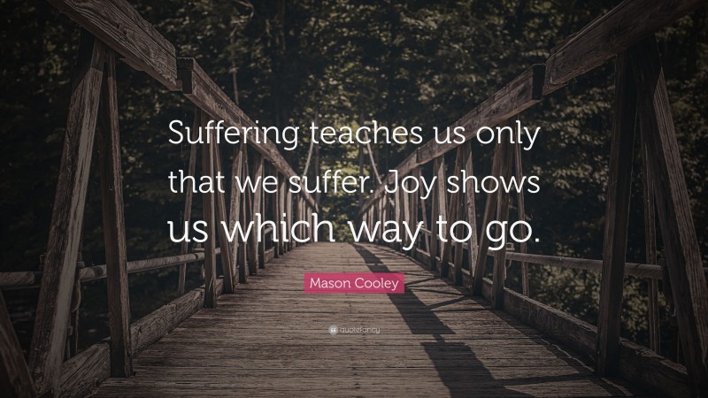 Mason Cooley Quote: “Suffering teaches us only that we suffer. Joy shows us which way to go.”
