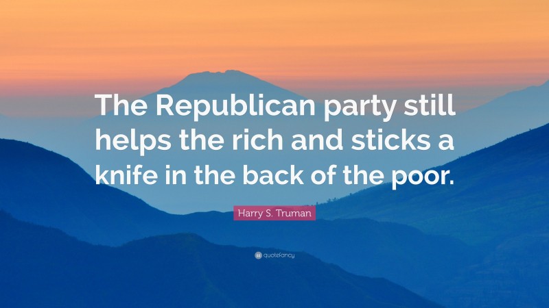 Harry S. Truman Quote: “The Republican party still helps the rich and sticks a knife in the back of the poor.”