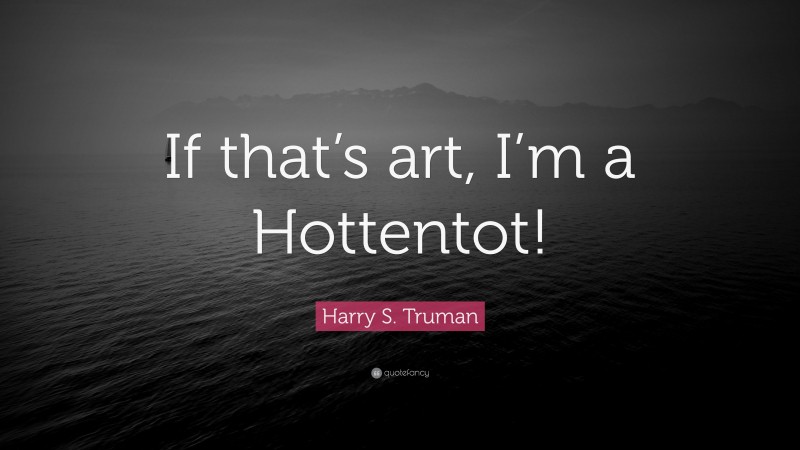 Harry S. Truman Quote: “If that’s art, I’m a Hottentot!”