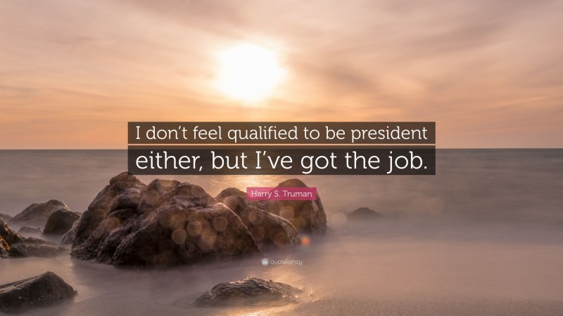 Harry S. Truman Quote: “I don’t feel qualified to be president either, but I’ve got the job.”