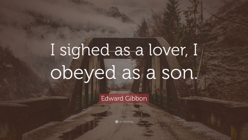 Edward Gibbon Quote: “I sighed as a lover, I obeyed as a son.”