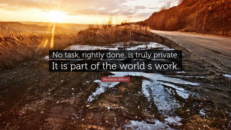 Woodrow Wilson Quote: “No task, rightly done, is truly private. It is part of the world s work.”