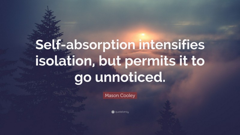 Mason Cooley Quote: “Self-absorption intensifies isolation, but permits it to go unnoticed.”