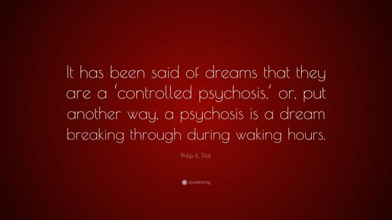 Philip K. Dick Quote: “It has been said of dreams that they are a ‘controlled psychosis,’ or, put another way, a psychosis is a dream breaking through during waking hours.”