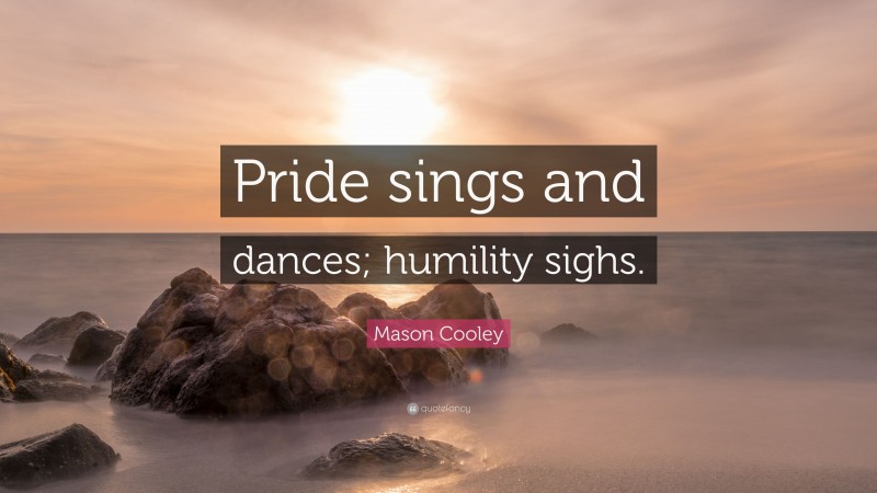 Mason Cooley Quote: “Pride sings and dances; humility sighs.”