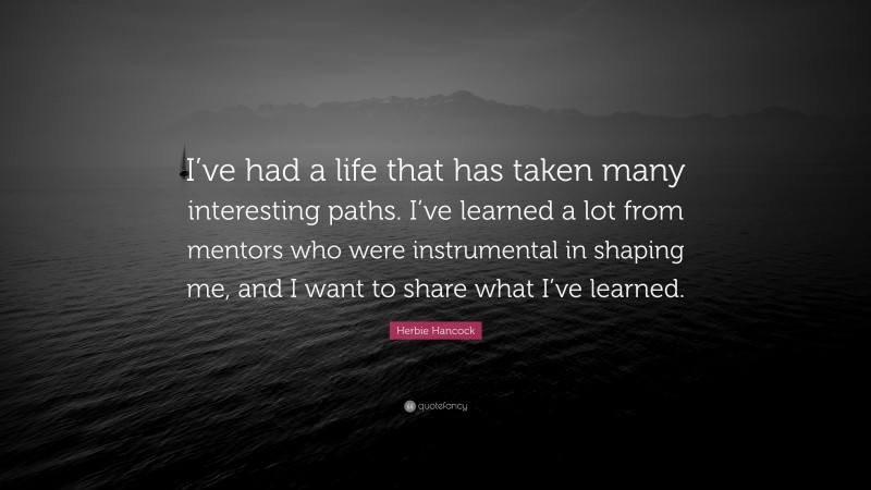 Herbie Hancock Quote: “I’ve had a life that has taken many interesting paths. I’ve learned a lot from mentors who were instrumental in shaping me, and I want to share what I’ve learned.”