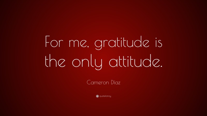 Cameron Díaz Quote: “For me, gratitude is the only attitude.”