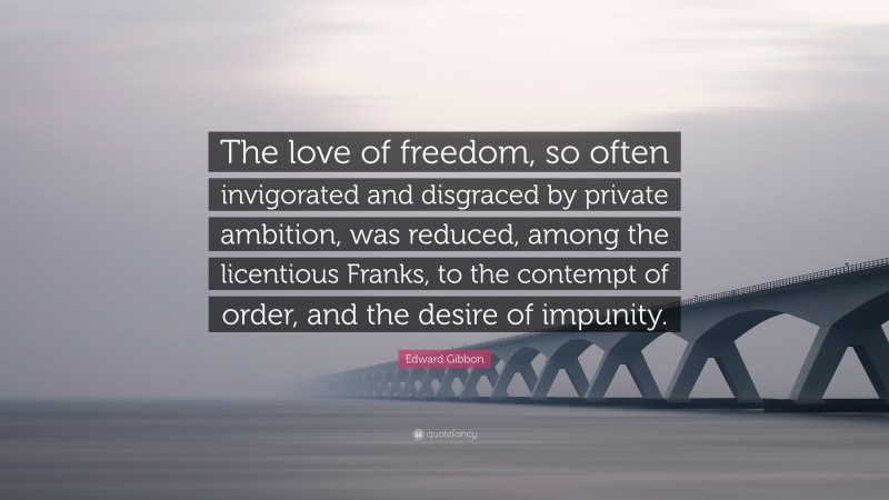 Edward Gibbon Quote: “The love of freedom, so often invigorated and disgraced by private ambition, was reduced, among the licentious Franks, to the contempt of order, and the desire of impunity.”