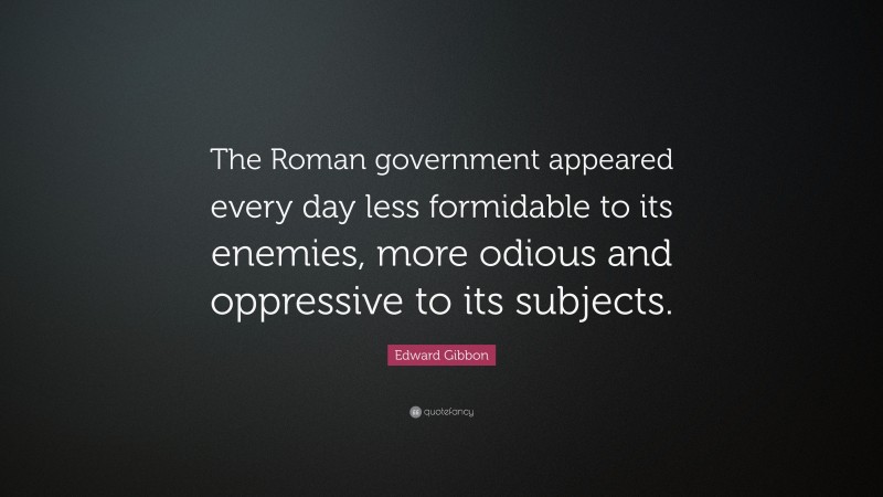 Edward Gibbon Quote: “The Roman government appeared every day less formidable to its enemies, more odious and oppressive to its subjects.”