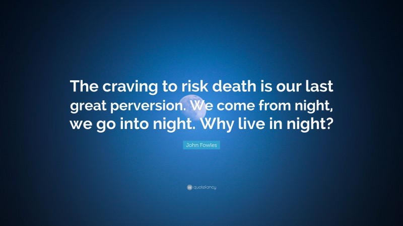 John Fowles Quote: “The craving to risk death is our last great perversion. We come from night, we go into night. Why live in night?”