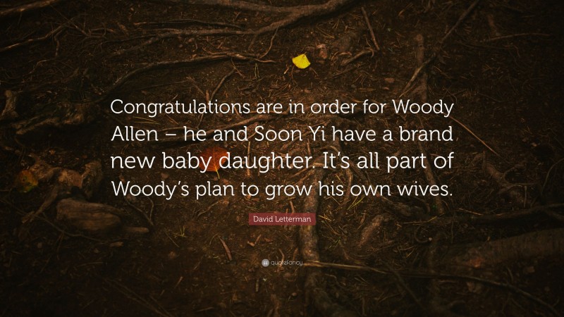 David Letterman Quote: “Congratulations are in order for Woody Allen – he and Soon Yi have a brand new baby daughter. It’s all part of Woody’s plan to grow his own wives.”