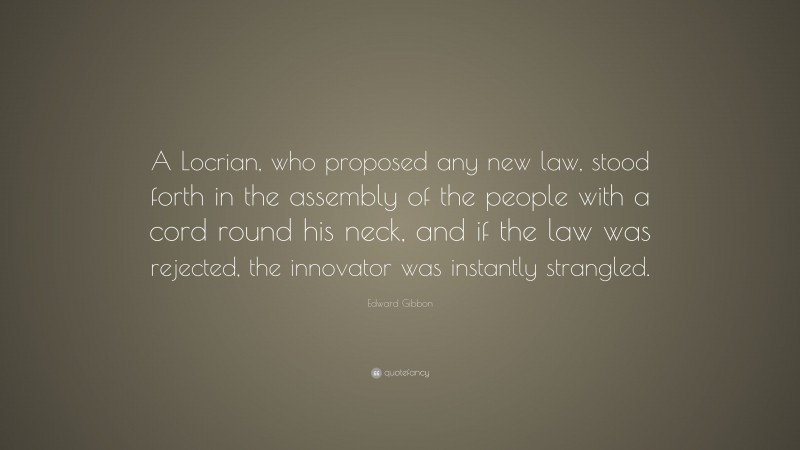 Edward Gibbon Quote: “A Locrian, who proposed any new law, stood forth in the assembly of the people with a cord round his neck, and if the law was rejected, the innovator was instantly strangled.”