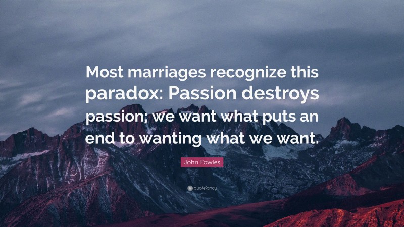 John Fowles Quote: “Most marriages recognize this paradox: Passion destroys passion; we want what puts an end to wanting what we want.”