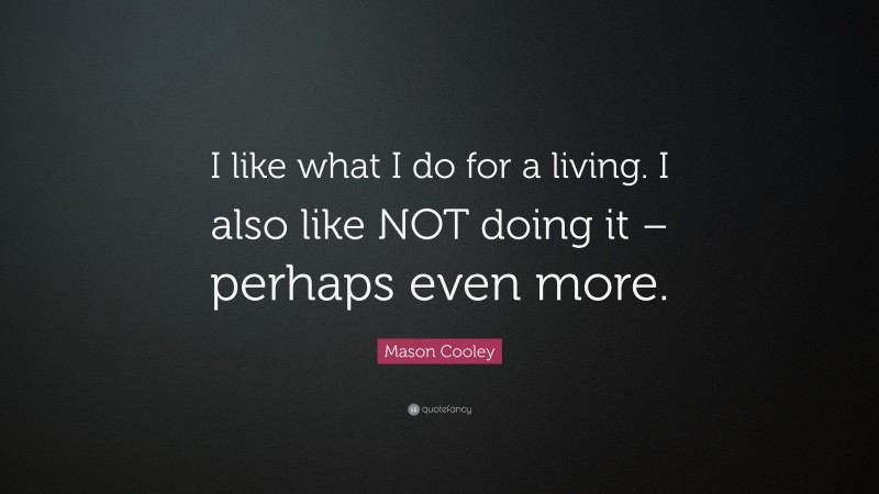 Mason Cooley Quote: “I like what I do for a living. I also like NOT doing it – perhaps even more.”