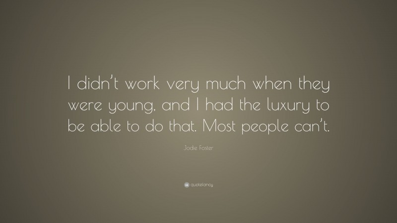 Jodie Foster Quote: “I didn’t work very much when they were young, and I had the luxury to be able to do that. Most people can’t.”