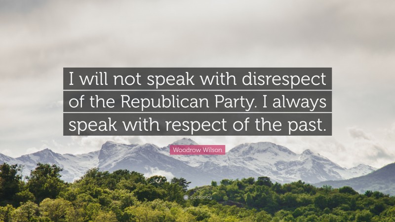 Woodrow Wilson Quote: “I will not speak with disrespect of the Republican Party. I always speak with respect of the past.”