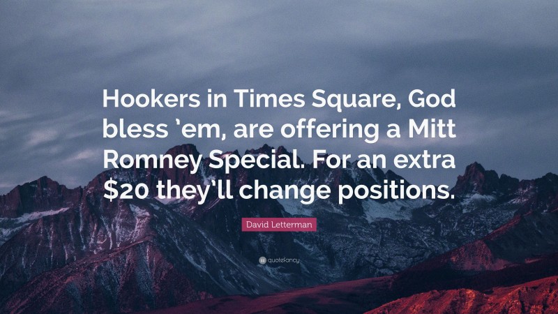 David Letterman Quote: “Hookers in Times Square, God bless ’em, are offering a Mitt Romney Special. For an extra $20 they’ll change positions.”