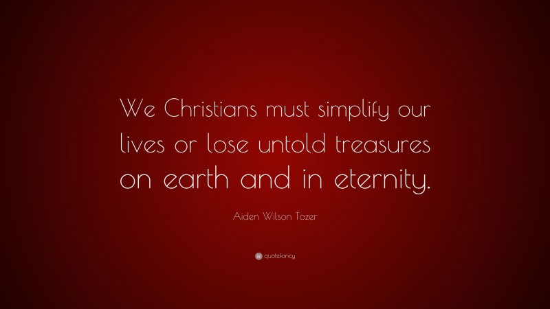 Aiden Wilson Tozer Quote: “We Christians must simplify our lives or lose untold treasures on earth and in eternity.”