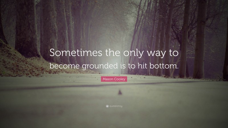 Mason Cooley Quote: “Sometimes the only way to become grounded is to hit bottom.”