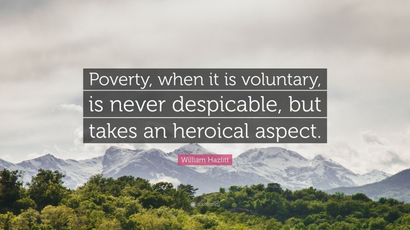William Hazlitt Quote: “Poverty, when it is voluntary, is never despicable, but takes an heroical aspect.”