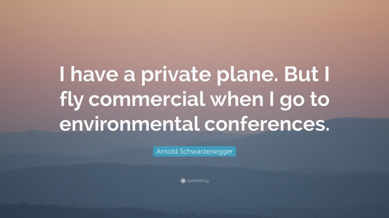 Arnold Schwarzenegger Quote: “I have a private plane. But I fly commercial when I go to environmental conferences.”