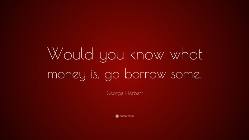 George Herbert Quote: “Would you know what money is, go borrow some.”
