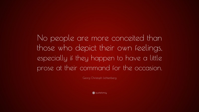Georg Christoph Lichtenberg Quote: “No people are more conceited than those who depict their own feelings, especially if they happen to have a little prose at their command for the occasion.”