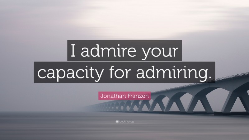Jonathan Franzen Quote: “I admire your capacity for admiring.”