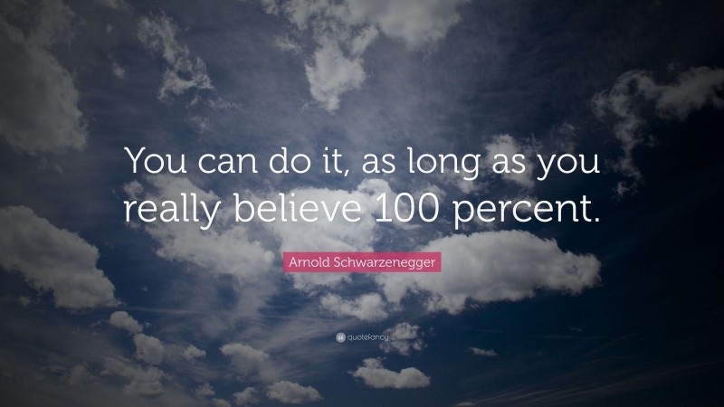 Arnold Schwarzenegger Quote: “You can do it, as long as you really believe 100 percent.”