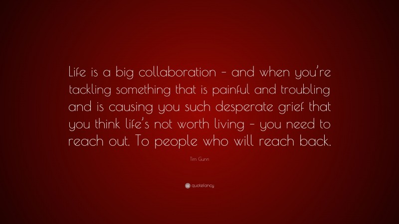 Tim Gunn Quote: “Life is a big collaboration – and when you’re tackling something that is painful and troubling and is causing you such desperate grief that you think life’s not worth living – you need to reach out. To people who will reach back.”
