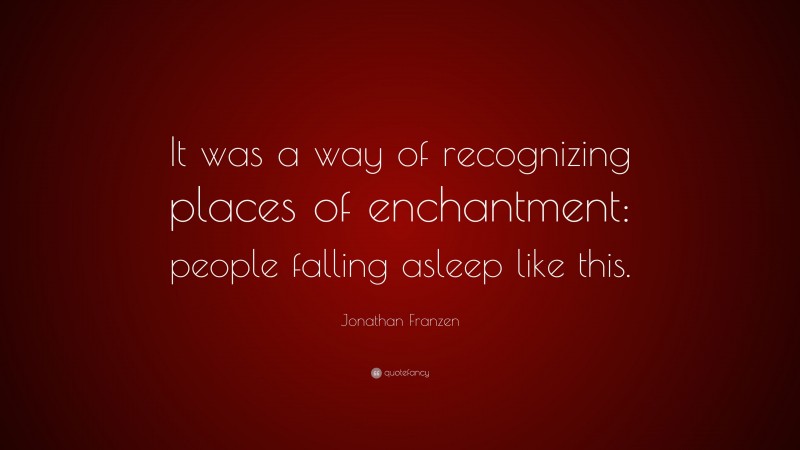Jonathan Franzen Quote: “It was a way of recognizing places of enchantment: people falling asleep like this.”
