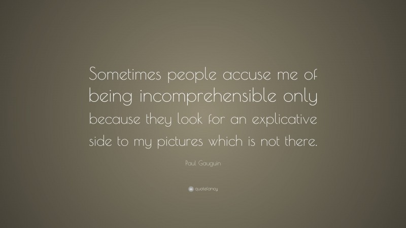 Paul Gauguin Quote: “Sometimes people accuse me of being incomprehensible only because they look for an explicative side to my pictures which is not there.”