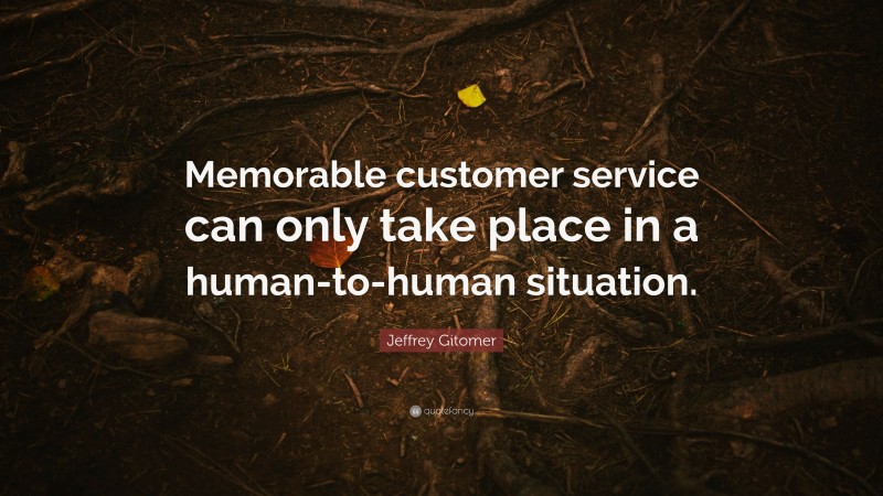 Jeffrey Gitomer Quote: “Memorable customer service can only take place in a human-to-human situation.”