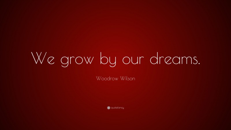 Woodrow Wilson Quote: “We grow by our dreams.”