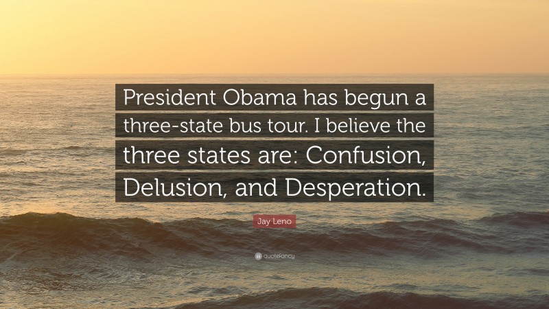 Jay Leno Quote: “President Obama has begun a three-state bus tour. I believe the three states are: Confusion, Delusion, and Desperation.”