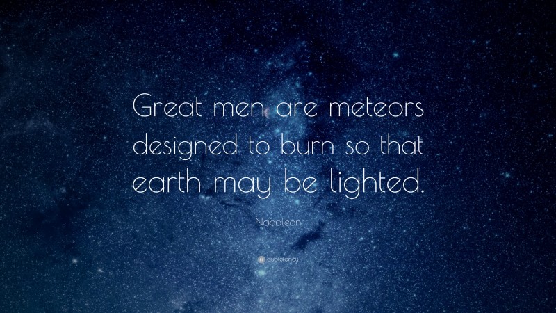 Napoleon Quote: “Great men are meteors designed to burn so that earth may be lighted.”