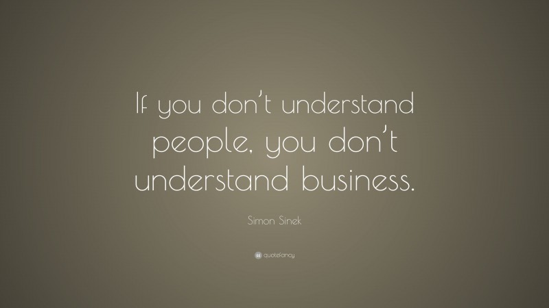 Simon Sinek Quote: “If you don’t understand people, you don’t understand business.”