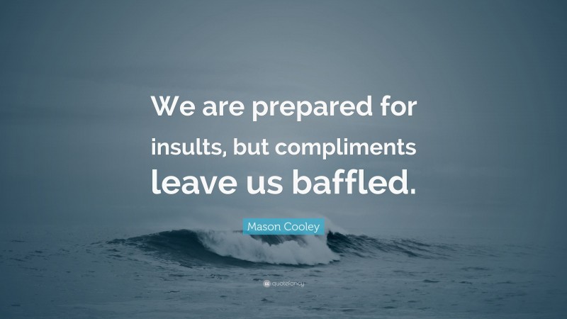 Mason Cooley Quote: “We are prepared for insults, but compliments leave us baffled.”